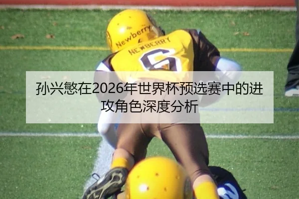 孙兴慜在2026年世界杯预选赛中的进攻角色深度分析