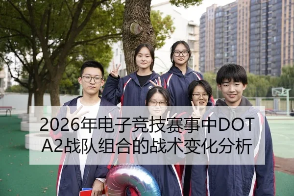 2026年电子竞技赛事中DOTA2战队组合的战术变化分析