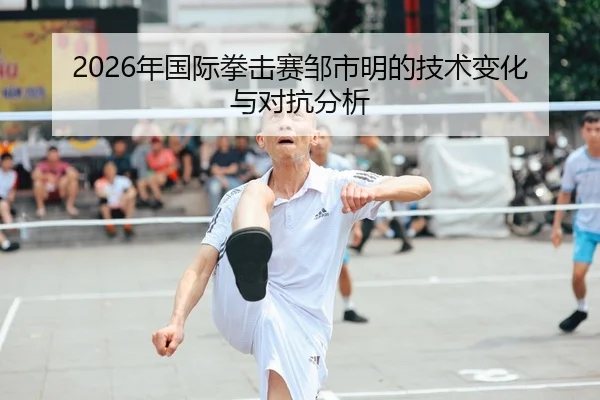 2026年国际拳击赛邹市明的技术变化与对抗分析