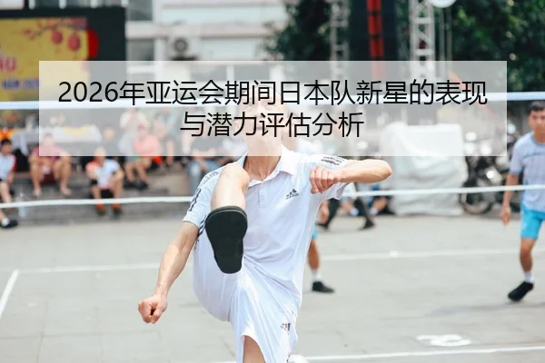 2026年亚运会期间日本队新星的表现与潜力评估分析