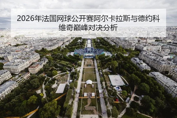 2026年法国网球公开赛阿尔卡拉斯与德约科维奇巅峰对决分析