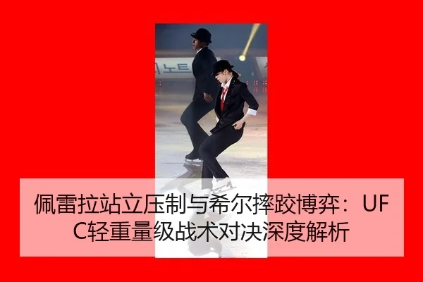 佩雷拉站立压制与希尔摔跤博弈：UFC轻重量级战术对决深度解析