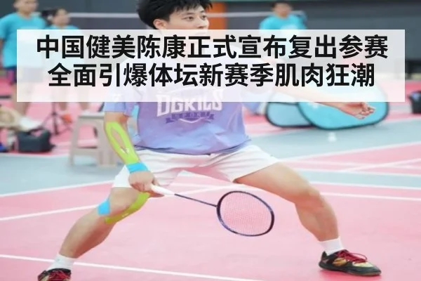 中国健美陈康正式宣布复出参赛 全面引爆体坛新赛季肌肉狂潮