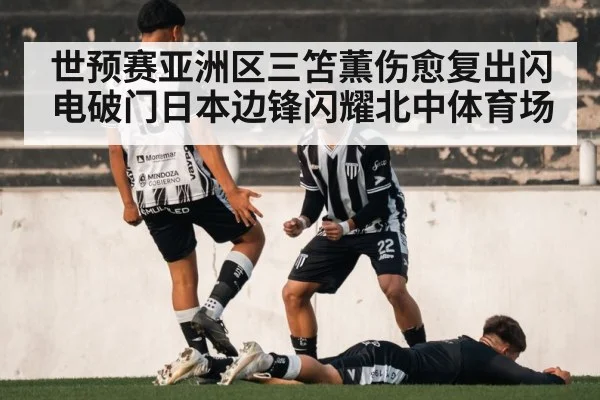世预赛亚洲区三笘薫伤愈复出闪电破门日本边锋闪耀北中体育场